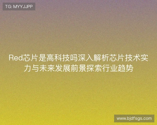 Red芯片是高科技吗深入解析芯片技术实力与未来发展前景探索行业趋势 Red芯片是高科技吗深入解析芯片技术实力与未来发展前景探索行业趋势